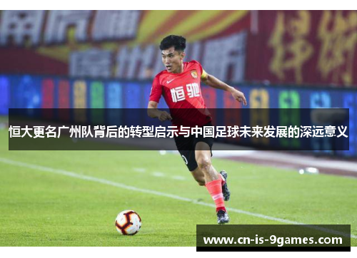 恒大更名广州队背后的转型启示与中国足球未来发展的深远意义