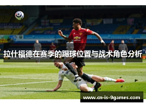 拉什福德在赛季的踢球位置与战术角色分析