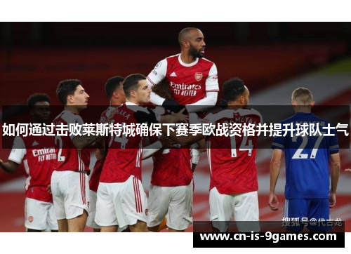 如何通过击败莱斯特城确保下赛季欧战资格并提升球队士气