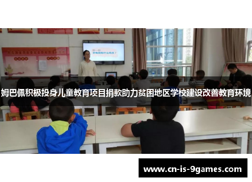 姆巴佩积极投身儿童教育项目捐款助力贫困地区学校建设改善教育环境