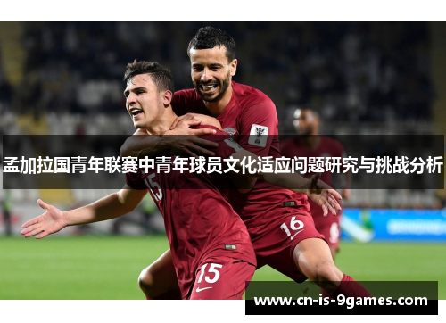 孟加拉国青年联赛中青年球员文化适应问题研究与挑战分析