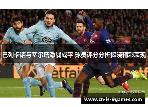 巴列卡诺与塞尔塔激战成平 球员评分分析揭晓精彩表现