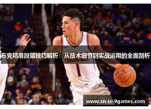 布克精准投篮技巧解析:从技术细节到实战运用的全面剖析 布克精准投篮技巧解析:从技术细节到实战运用的全面剖析