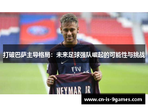 打破巴萨主导格局:未来足球强队崛起的可能性与挑战 打破巴萨主导格局:未来足球强队崛起的可能性与挑战