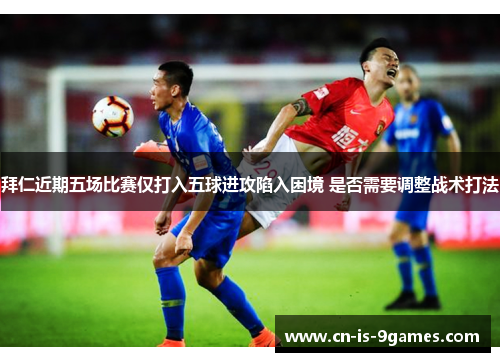 拜仁近期五场比赛仅打入五球进攻陷入困境 是否需要调整战术打法 拜仁近期五场比赛仅打入五球进攻陷入困境 是否需要调整战术打法