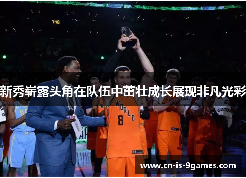 新秀崭露头角在队伍中茁壮成长展现非凡光彩 新秀崭露头角在队伍中茁壮成长展现非凡光彩