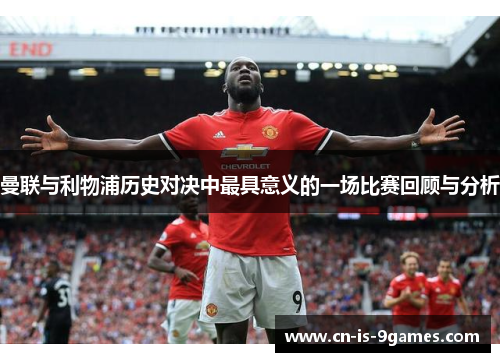 曼联与利物浦历史对决中最具意义的一场比赛回顾与分析 曼联与利物浦历史对决中最具意义的一场比赛回顾与分析