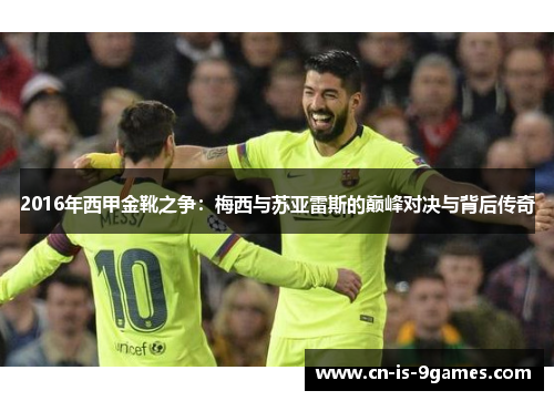 2016年西甲金靴之争:梅西与苏亚雷斯的巅峰对决与背后传奇 2016年西甲金靴之争:梅西与苏亚雷斯的巅峰对决与背后传奇