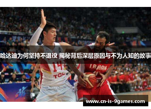 哈达迪为何坚持不退役 揭秘背后深层原因与不为人知的故事