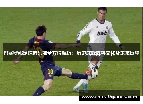 巴塞罗那足球俱乐部全方位解析：历史成就阵容文化及未来展望