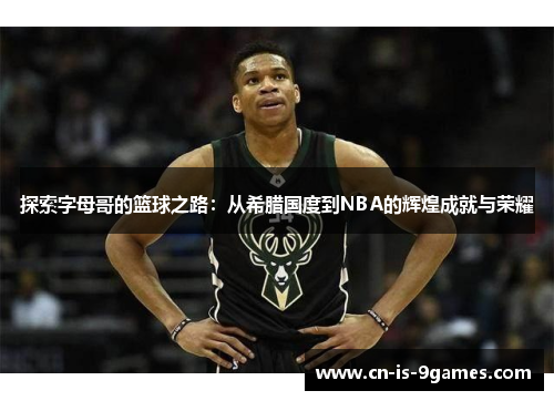 探索字母哥的篮球之路：从希腊国度到NBA的辉煌成就与荣耀