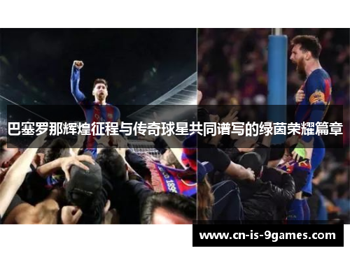 巴塞罗那辉煌征程与传奇球星共同谱写的绿茵荣耀篇章 巴塞罗那辉煌征程与传奇球星共同谱写的绿茵荣耀篇章