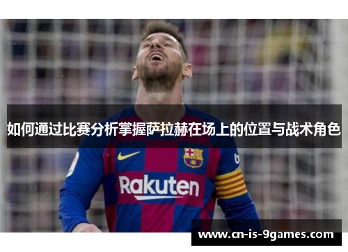 如何通过比赛分析掌握萨拉赫在场上的位置与战术角色 如何通过比赛分析掌握萨拉赫在场上的位置与战术角色