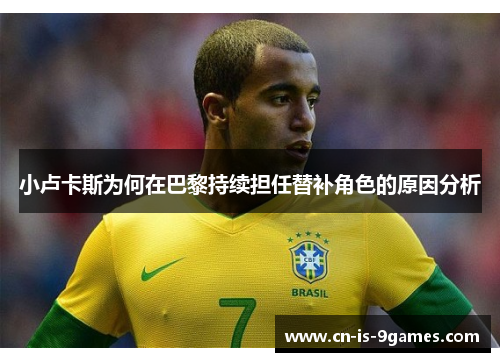 小卢卡斯为何在巴黎持续担任替补角色的原因分析 小卢卡斯为何在巴黎持续担任替补角色的原因分析