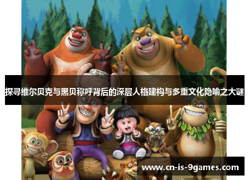 探寻维尔贝克与黑贝称呼背后的深层人格建构与多重文化隐喻之大谜 探寻维尔贝克与黑贝称呼背后的深层人格建构与多重文化隐喻之大谜