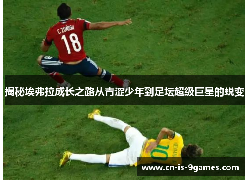 揭秘埃弗拉成长之路从青涩少年到足坛超级巨星的蜕变 揭秘埃弗拉成长之路从青涩少年到足坛超级巨星的蜕变