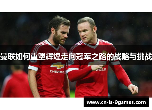 曼联如何重塑辉煌走向冠军之路的战略与挑战 曼联如何重塑辉煌走向冠军之路的战略与挑战