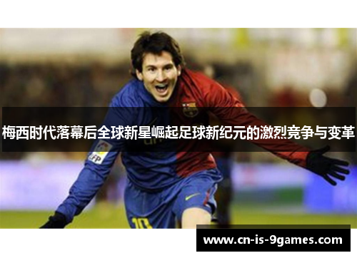 梅西时代落幕后全球新星崛起足球新纪元的激烈竞争与变革