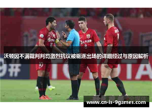 沃顿因不满裁判判罚激烈抗议被驱逐出场的详细经过与原因解析