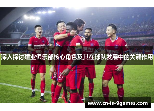 深入探讨建业俱乐部核心角色及其在球队发展中的关键作用 深入探讨建业俱乐部核心角色及其在球队发展中的关键作用
