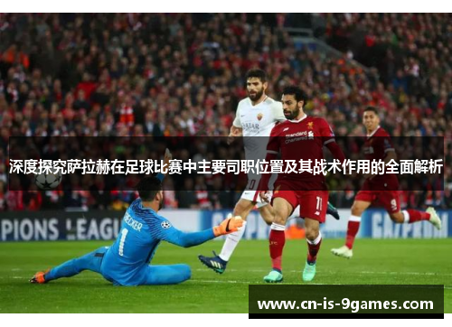 深度探究萨拉赫在足球比赛中主要司职位置及其战术作用的全面解析 深度探究萨拉赫在足球比赛中主要司职位置及其战术作用的全面解析