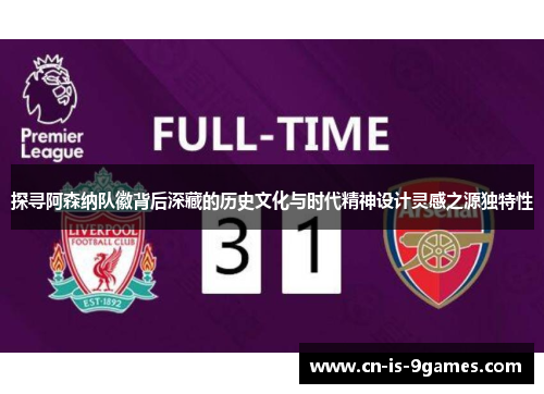 探寻阿森纳队徽背后深藏的历史文化与时代精神设计灵感之源独特性 探寻阿森纳队徽背后深藏的历史文化与时代精神设计灵感之源独特性