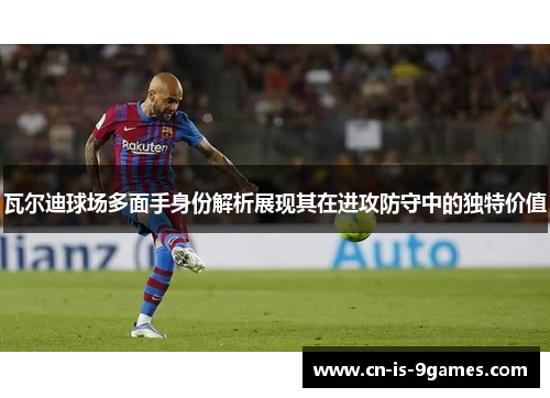 瓦尔迪球场多面手身份解析展现其在进攻防守中的独特价值
