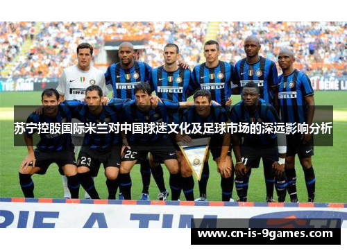 苏宁控股国际米兰对中国球迷文化及足球市场的深远影响分析