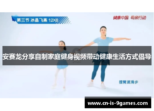 安赛龙分享自制家庭健身视频带动健康生活方式倡导