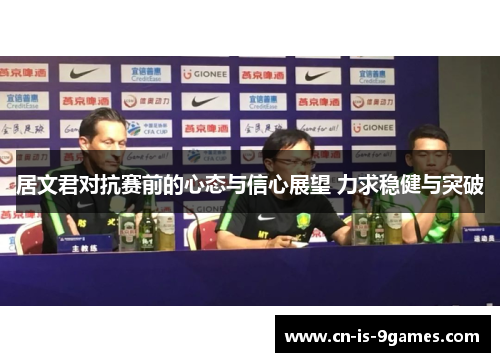 居文君对抗赛前的心态与信心展望 力求稳健与突破 居文君对抗赛前的心态与信心展望 力求稳健与突破