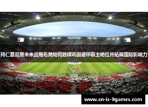 拜仁慕尼黑未来战略布局如何继续巩固德甲霸主地位并拓展国际影响力