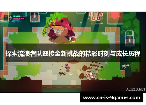 探索流浪者队迎接全新挑战的精彩时刻与成长历程