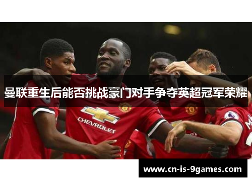 曼联重生后能否挑战豪门对手争夺英超冠军荣耀