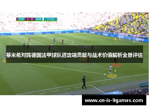 基米希对阵德国法甲球队进攻端贡献与战术价值解析全景评估