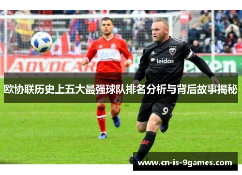欧协联历史上五大最强球队排名分析与背后故事揭秘