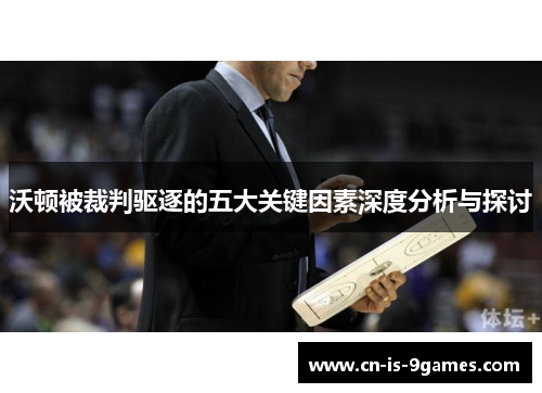 沃顿被裁判驱逐的五大关键因素深度分析与探讨
