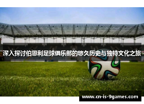 深入探讨伯恩利足球俱乐部的悠久历史与独特文化之旅