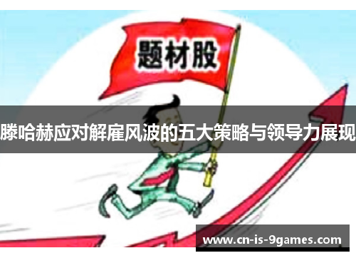 滕哈赫应对解雇风波的五大策略与领导力展现