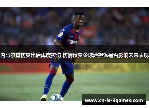 内马尔重伤复出后再度拉伤 伤情反复令球迷担忧是否影响未来表现