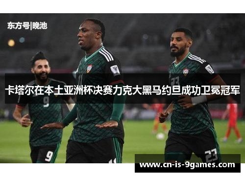 卡塔尔在本土亚洲杯决赛力克大黑马约旦成功卫冕冠军 卡塔尔在本土亚洲杯决赛力克大黑马约旦成功卫冕冠军