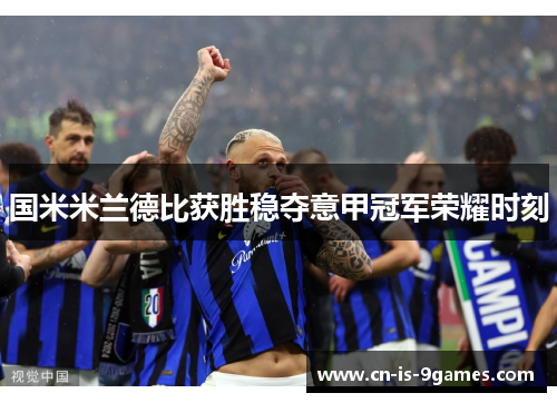 国米米兰德比获胜稳夺意甲冠军荣耀时刻
