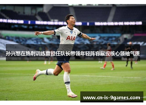 孙兴慜在热刺训练营担任队长带领年轻阵容展现核心领袖气质