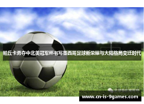 帕丘卡勇夺中北美冠军杯书写墨西哥足球新荣耀与大陆格局变迁时代