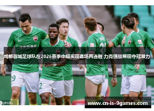 成都蓉城足球队在2026赛季中超实现客场两连胜 力克强敌展现夺冠潜力
