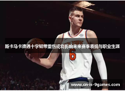 斯卡马卡遭遇十字韧带重伤或将影响未来赛季表现与职业生涯 斯卡马卡遭遇十字韧带重伤或将影响未来赛季表现与职业生涯