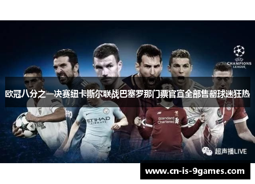 欧冠八分之一决赛纽卡斯尔联战巴塞罗那门票官宣全部售罄球迷狂热 欧冠八分之一决赛纽卡斯尔联战巴塞罗那门票官宣全部售罄球迷狂热