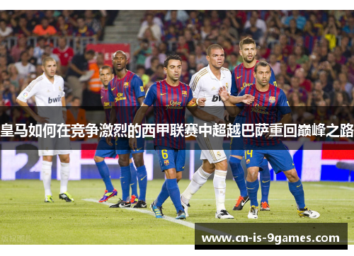 皇马如何在竞争激烈的西甲联赛中超越巴萨重回巅峰之路