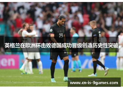 英格兰在欧洲杯击败德国成功晋级创造历史性突破