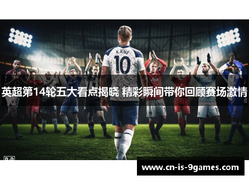 英超第14轮五大看点揭晓 精彩瞬间带你回顾赛场激情