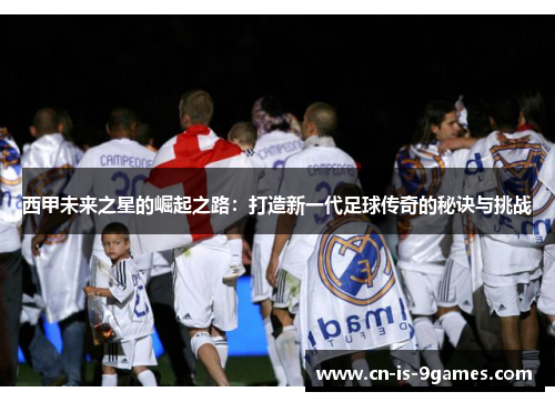 西甲未来之星的崛起之路：打造新一代足球传奇的秘诀与挑战